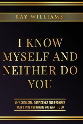 I Know Myself and Neither Do You: Why Charisma, Confidence and Pedigree Won't Take You Where You Want to Go by Ray Williams