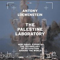 The Palestine Laboratory: How Israel Exports the Technology of Occupation Around the World by Antony Loewenstein