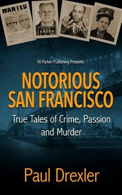 Notorious San Francisco: True Tales of Crime, Passion and Murder by Paul Drexler, Rj Parker