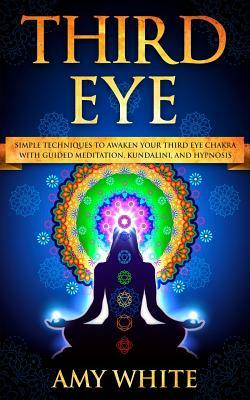 Third Eye: Simple Techniques to Awaken Your Third Eye Chakra with Guided Meditation, Kundalini, and Hypnosis (Psychic Abilities, by Amy White