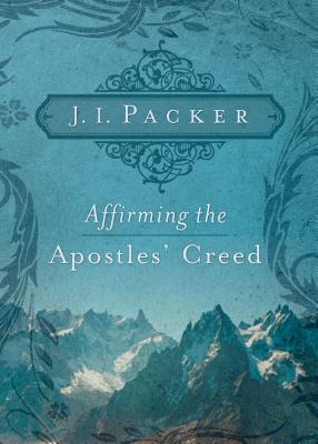 Affirming the Apostles' Creed by J.I. Packer