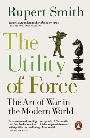 The Utility of Force: The Art of War in the Modern World by Rupert Smith