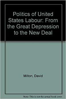 The Politics of U. S. Labor: From the Great Depression to the New Deal by David Milton