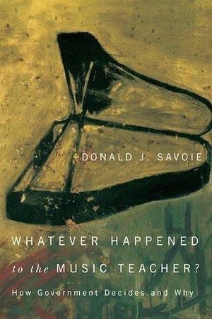 Whatever Happened to the Music Teacher? by Donald J. Savoie, Donald J. Savoie