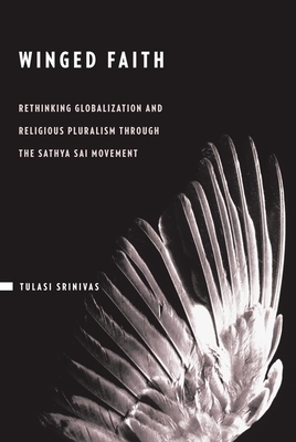 Winged Faith: Rethinking Globalization and Religious Pluralism Through the Sathya Sai Movement by Tulasi Srinivas