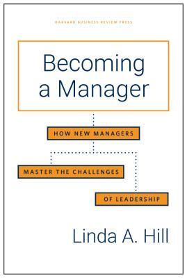 Becoming a Manager: How New Managers Master the Challenges of Leadership by Linda A. Hill