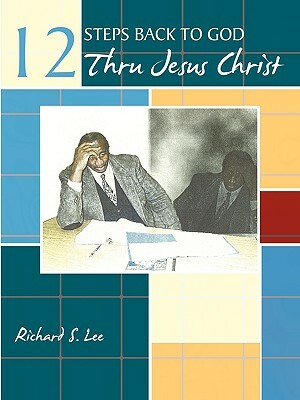 12 Steps Back to God Thru Jesus Christ by Richard S. Lee