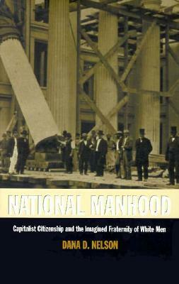 National Manhood: Capitalist Citizenship and the Imagined Fraternity of White Men by Dana D. Nelson