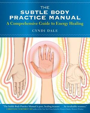 The Subtle Body Practice Manual: A Comprehensive Guide to Energy Healing by Cyndi Dale