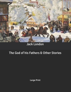 The God of his Fathers & Other Stories: Large Print by Jack London