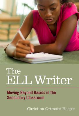 The ELL Writer: Moving Beyond Basics in the Secondary Classroom by Christina Ortmeier-Hooper