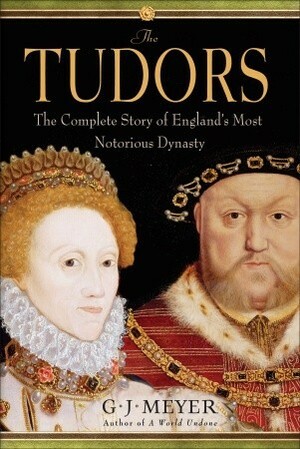 The Tudors: The Complete Story of England's Most Notorious Dynasty by G.J. Meyer