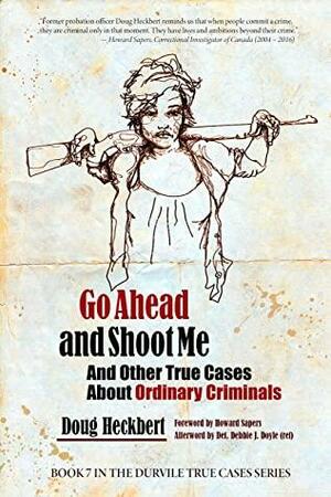 Go Ahead and Shoot Me!: And Other True Cases About Ordinary Criminals by Debbie J. Doyle, Heckbert Doug, Lorene Shyba, Sapers Howard