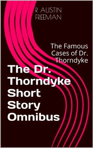 The Dr. Thorndyke Short Story Omnibus: The Famous Cases of Dr. Thorndyke by R. Austin Freeman