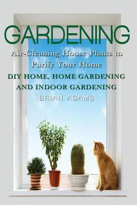 Gardening: Air-Cleaning House Plants to Purify Your Home - DIY Home, Home Gardening & Indoor Gardening by Brian Adams