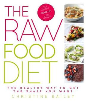 The Raw Food Diet: The Healthy Way to Get the Shape You Want by Christine Bailey