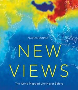 New Views: The World Mapped Like Never Before: 50 maps of our physical, cultural and political world by Alastair Bonnett
