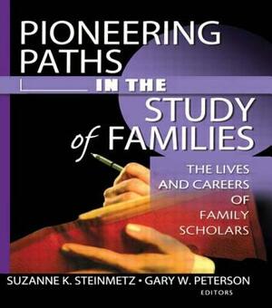 Pioneering Paths in the Study of Families: The Lives and Careers of Family Scholars by Gary W. Peterson, Suzanne Steinmetz