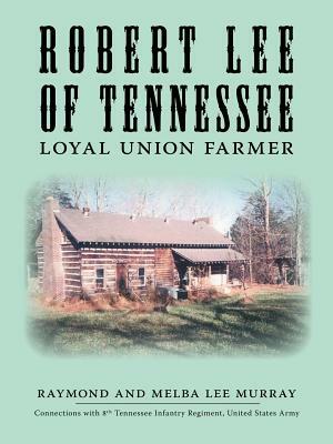 Robert Lee of Tennessee: Loyal Union Farmer by Raymond Murray, Melba Lee Murray