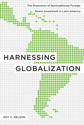 Harnessing Globalization: The Promotion of Nontraditional Foreign Direct Investment in Latin America by Roy C. Nelson