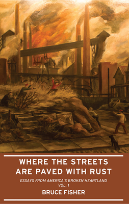 Where the Streets Are Paved with Rust: Essays from America's Broken Heartland, Vol. 1 by Bruce Fisher