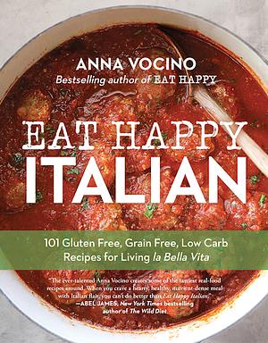 Eat Happy Italian: 101 Gluten-Free, Grain-Free, Low-Carb Recipes for Living la Bella Vita by Anna Vocino