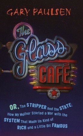 The Glass Cafe: Or, the Stripper and the State; How My Mother Started a War with the System That Made Us Kind of Rich and a Little Bit by Gary Paulsen