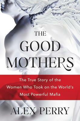 The Good Mothers: The True Story of the Women Who Took on the World's Most Powerful Mafia by Alex Perry