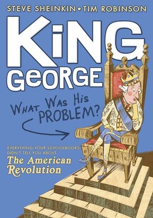 King George: What Was His Problem?: Everything Your Schoolbooks Didn't Tell You About the American Revolution by Tim Robinson, Steve Sheinkin