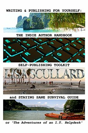 Writing & Publishing For Yourself: The Indie Author Handbook, Self-Publishing Toolkit, and Staying Sane Survival Guide: or 'The Adventures of an I.T. Helpdesk by Lisa Scullard