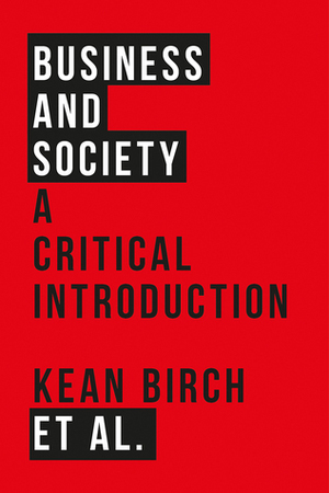 Business and Society: A Critical Introduction by Sonya Scott, Kean Birch, Darryl Reed, Mark Peacock, Alberto Salazar, Caroline Hossein, John-Justin McMurtry, Richard Wellen