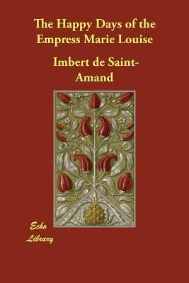 The Happy Days of the Empress Marie Louise by Imbert De Saint-Amand