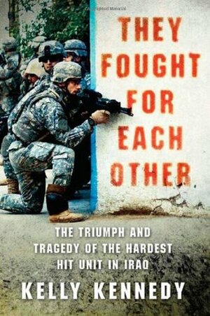 They Fought for Each Other: The Triumph and Tragedy of the Hardest Hit Unit in Iraq by Kelly Kennedy