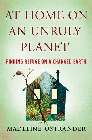 At Home on an Unruly Planet: Finding Refuge on a Changed Earth by Madeline Ostrander