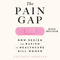 The Pain Gap: How Sexism and Racism in Healthcare Kill Women by Anushay Hossain