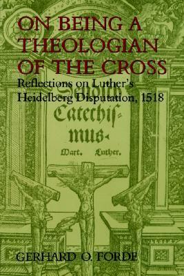 On Being a Theologian of the Cross: Reflections on Luther's Heidelberg Disputation, 1518 by Martin Luther, Gerhard O. Forde