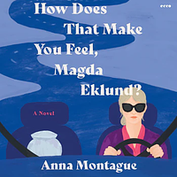 How Does that Make You Feel, Magda Eklund? by Anna Montague