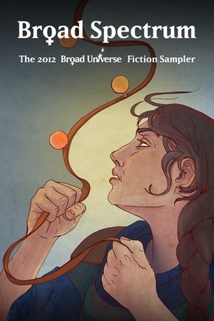 Broad Spectrum: The 2012 Broad Universe Fiction Sampler by Ursula Pflug, Tracy S. Morris, M.C.A. Hogarth, J. Kathleen Cheney, Deirdre M. Murphy, MeiLin Miranda, Sarah Ettritch, Sylvia Kelso, Danielle Ackley-McPhail, Theresa Crater, Kate Kaynak, Trisha J. Wooldridge, Justine Graykin, Kater Cheek, Sue Burke, Mary Holland, Katherine Sanger, K.A. Laity, Kimberley Long-Ewing, Catherine Lundoff, Ann Gimpel, Jennifer Brozek, Marcy Arlin, Katherine Mankiller, Jaleta Clegg, Lynda Williams, Maxwell Pearl, Ripley Patton, Nancy Jane Moore, Karina Lumbert Fabian, Jean Marie Ward