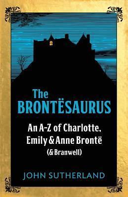 The Brontësaurus: An A-Z of Charlotte, Emily and Anne Brontë by John Crace, Jon Sutherland, Jon Sutherland