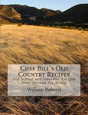 Chef Bill's Old Country Recipes: Old School and Gourmet Recipes from Around the World by William Roberts, Craig Roberts
