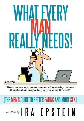 What Every Man Really Needs!: (The Men's Guide to Better Eating and More Sex) by Ira Epstein