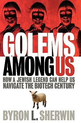 Golems Among Us: How a Jewish Legend Can Help Us Navigate the Biotech Century by Byron L. Sherwin