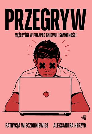 Przegryw, mężczyźni w pułapce gniewu i samotności by Patrycja Wieczorkiewicz, Aleksandra Herzyk