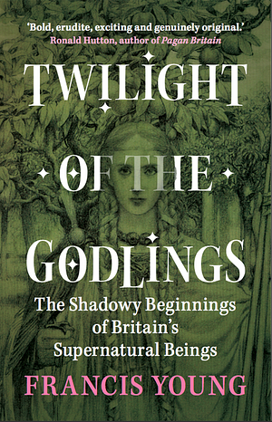 Twilight of the Godlings: The Shadowy Beginnings of Britain's Supernatural Beings by Francis Young