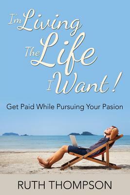 I'm Living The Life I Want!: Get Paid while Pursuing Your Passion by Ruth Thompson