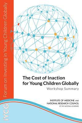 The Cost of Inaction for Young Children Globally: Workshop Summary by Institute of Medicine, Board on Global Health, National Research Council
