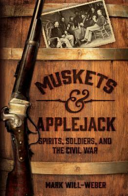 Muskets and Applejack: Spirits, Soldiers, and the Civil War by Mark Will-Weber