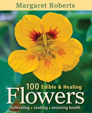 100 Edible & Healing Flowers: Cultivating, Cooking, Restoring Health by Margaret Roberts