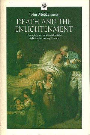 Death and the Enlightenment: Changing Attitudes to Death Among Christians and Unbelievers in Eighteenth-century France by John McManners