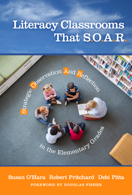Literacy Classrooms That S.O.A.R.: Strategic Observation and Reflection in the Elementary Grades by Robert Pritchard, Debi Pitta, Susan O'Hara
